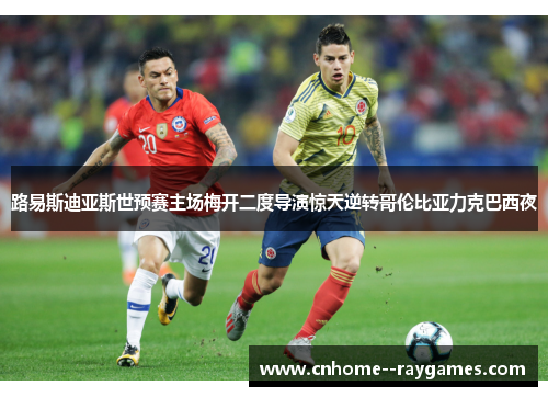 路易斯迪亚斯世预赛主场梅开二度导演惊天逆转哥伦比亚力克巴西夜