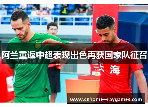 阿兰重返中超表现出色再获国家队征召 阿兰重返中超表现出色再获国家队征召