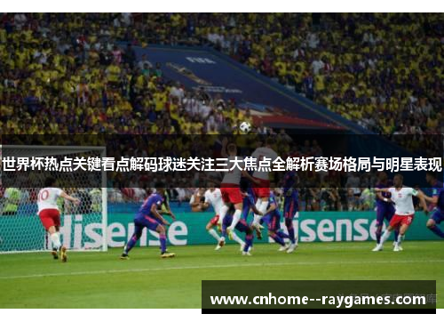 世界杯热点关键看点解码球迷关注三大焦点全解析赛场格局与明星表现 世界杯热点关键看点解码球迷关注三大焦点全解析赛场格局与明星表现