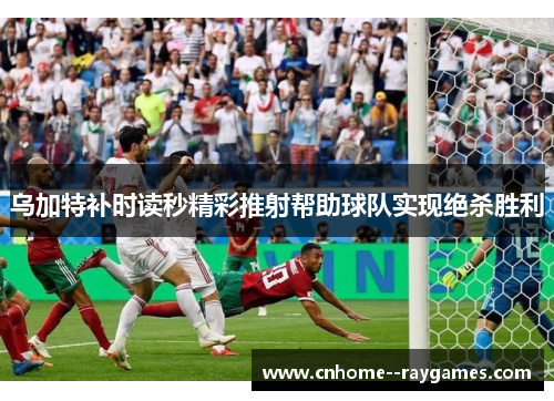 乌加特补时读秒精彩推射帮助球队实现绝杀胜利 乌加特补时读秒精彩推射帮助球队实现绝杀胜利
