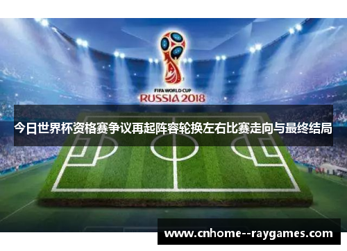 今日世界杯资格赛争议再起阵容轮换左右比赛走向与最终结局 今日世界杯资格赛争议再起阵容轮换左右比赛走向与最终结局