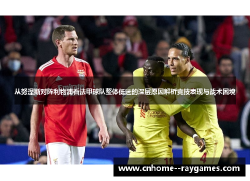 从努涅斯对阵利物浦看法甲球队整体低迷的深层原因解析竞技表现与战术困境 从努涅斯对阵利物浦看法甲球队整体低迷的深层原因解析竞技表现与战术困境
