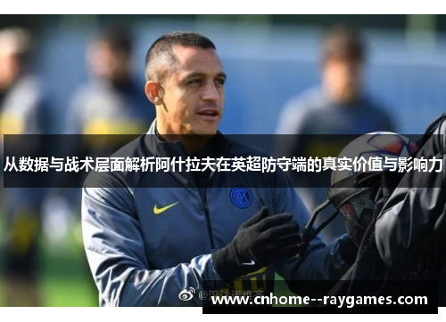 从数据与战术层面解析阿什拉夫在英超防守端的真实价值与影响力 从数据与战术层面解析阿什拉夫在英超防守端的真实价值与影响力
